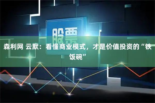 森利网 云默：看懂商业模式，才是价值投资的“铁饭碗”