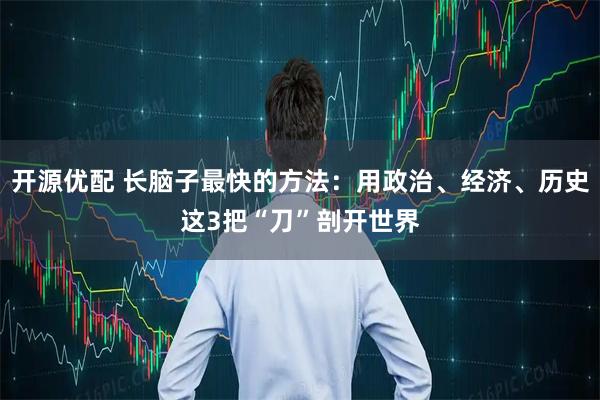 开源优配 长脑子最快的方法：用政治、经济、历史这3把“刀”剖开世界