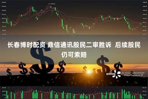 长春博时配资 鼎信通讯股民二审胜诉  后续股民仍可索赔