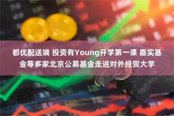 都优配送端 投资有Young开学第一课 嘉实基金等多家北京公募基金走进对外经贸大学