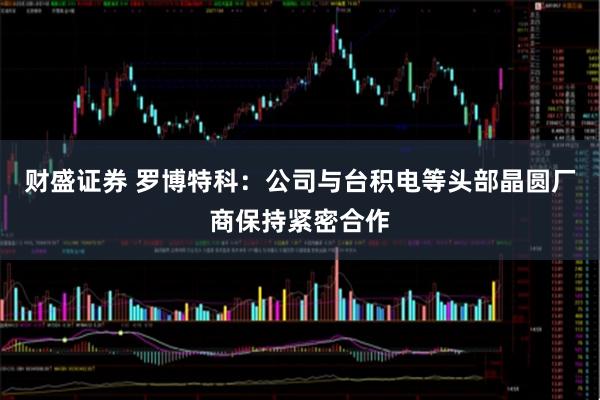 财盛证券 罗博特科：公司与台积电等头部晶圆厂商保持紧密合作