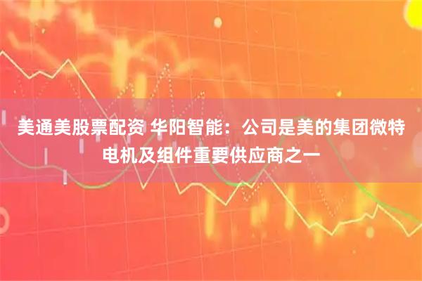 美通美股票配资 华阳智能：公司是美的集团微特电机及组件重要供应商之一