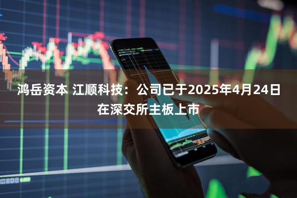 鸿岳资本 江顺科技：公司已于2025年4月24日在深交所主板上市