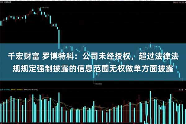 千宏财富 罗博特科：公司未经授权，超过法律法规规定强制披露的信息范围无权做单方面披露