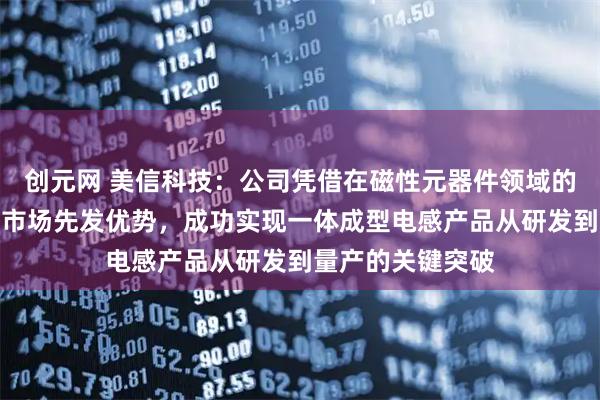 创元网 美信科技：公司凭借在磁性元器件领域的深厚技术沉淀与市场先发优势，成功实现一体成型电感产品从研发到量产的关键突破