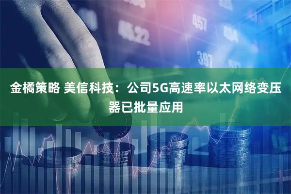 金橘策略 美信科技：公司5G高速率以太网络变压器已批量应用