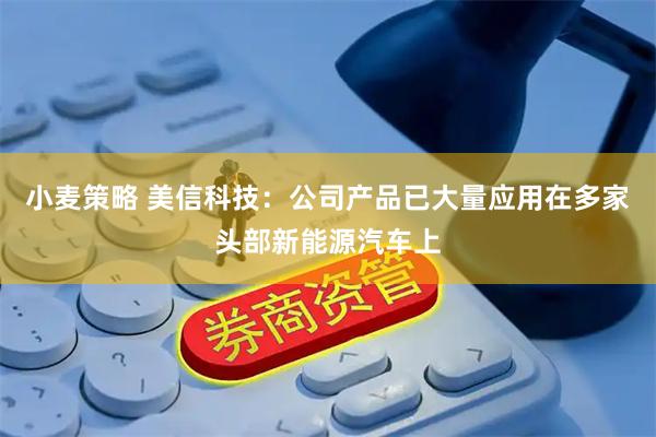 小麦策略 美信科技：公司产品已大量应用在多家头部新能源汽车上