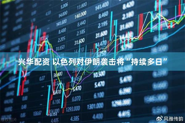 兴华配资 以色列对伊朗袭击将“持续多日”