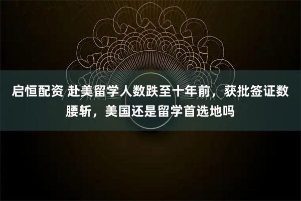 启恒配资 赴美留学人数跌至十年前，获批签证数腰斩，美国还是留学首选地吗