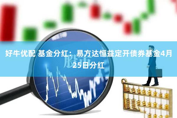 好牛优配 基金分红：易方达恒益定开债券基金4月25日分红