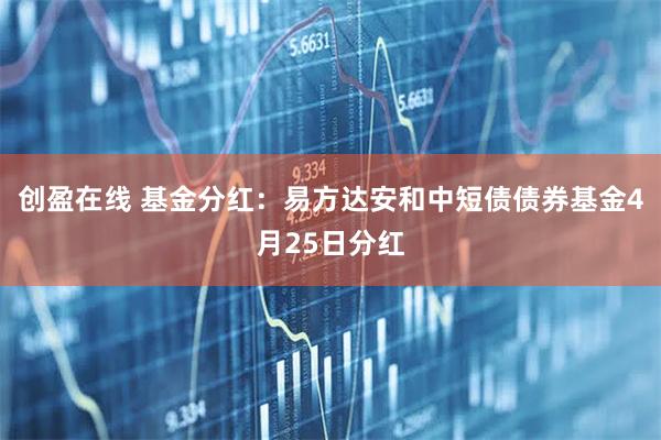 创盈在线 基金分红：易方达安和中短债债券基金4月25日分红