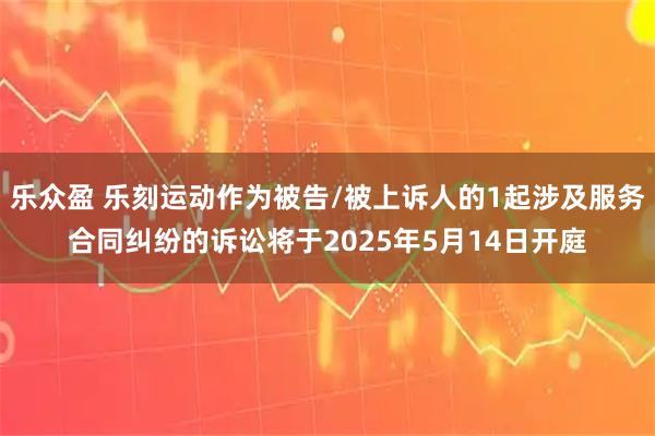 乐众盈 乐刻运动作为被告/被上诉人的1起涉及服务合同纠纷的诉讼将于2025年5月14日开庭