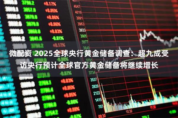 微配资 2025全球央行黄金储备调查：超九成受访央行预计全球官方黄金储备将继续增长