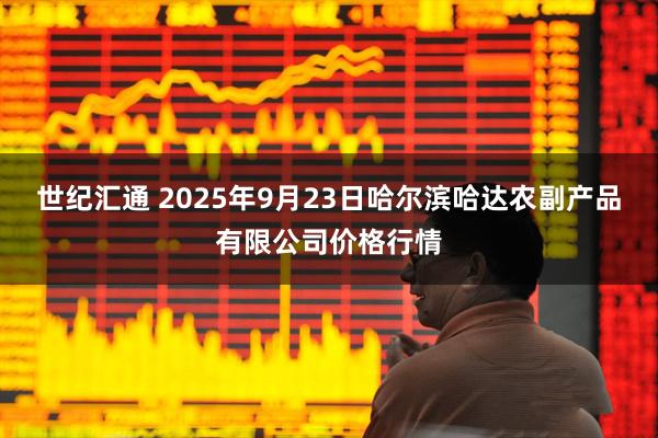 世纪汇通 2025年9月23日哈尔滨哈达农副产品有限公司价格行情