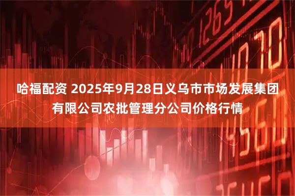 哈福配资 2025年9月28日义乌市市场发展集团有限公司农批管理分公司价格行情
