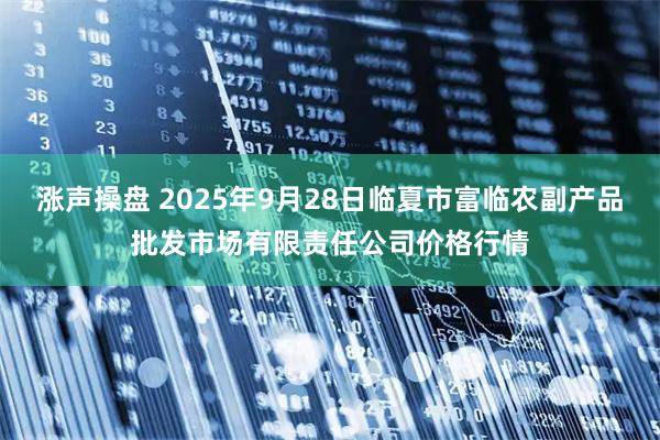 涨声操盘 2025年9月28日临夏市富临农副产品批发市场有限责任公司价格行情