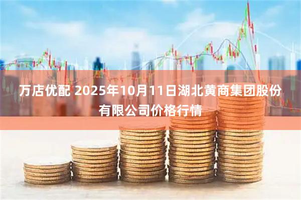万店优配 2025年10月11日湖北黄商集团股份有限公司价格行情
