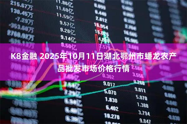 K8金融 2025年10月11日湖北鄂州市蟠龙农产品批发市场价格行情