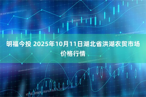明福今投 2025年10月11日湖北省洪湖农贸市场价格行情