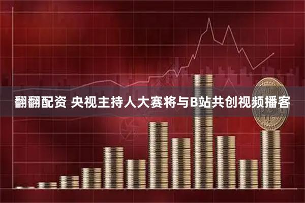 翻翻配资 央视主持人大赛将与B站共创视频播客