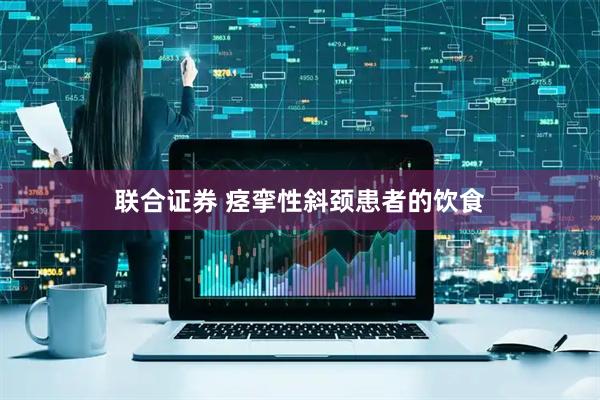 联合证券 痉挛性斜颈患者的饮食