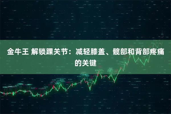 金牛王 解锁踝关节：减轻膝盖、髋部和背部疼痛的关键