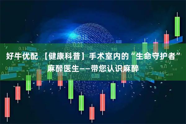 好牛优配 【健康科普】手术室内的“生命守护者”麻醉医生——带您认识麻醉