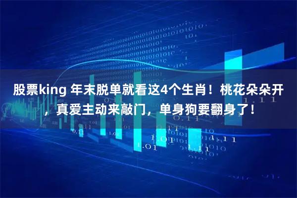 股票king 年末脱单就看这4个生肖！桃花朵朵开，真爱主动来敲门，单身狗要翻身了！