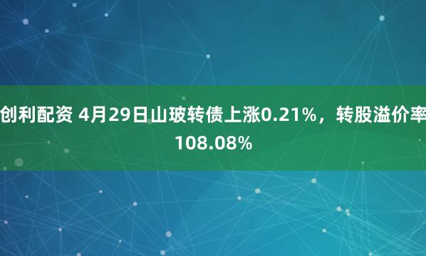 创利配资 4月29日山玻转债上涨0.21%，转股溢价率108.08%