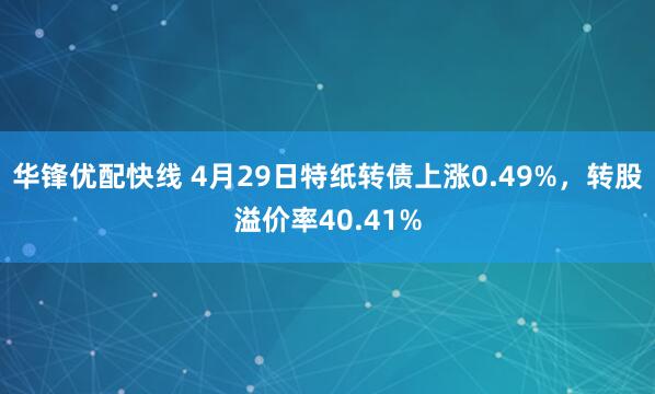 华锋优配快线 4月29日特纸转债上涨0.49%，转股溢价率40.41%