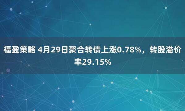 福盈策略 4月29日聚合转债上涨0.78%，转股溢价率29.15%