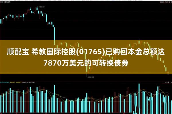 顺配宝 希教国际控股(01765)已购回本金总额达7870万美元的可转换债券