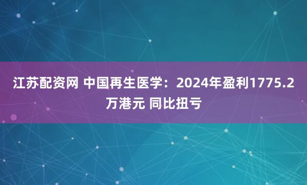 江苏配资网 中国再生医学：2024年盈利1775.2万港元 同比扭亏