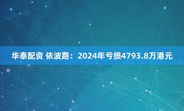华泰配资 依波路：2024年亏损4793.8万港元