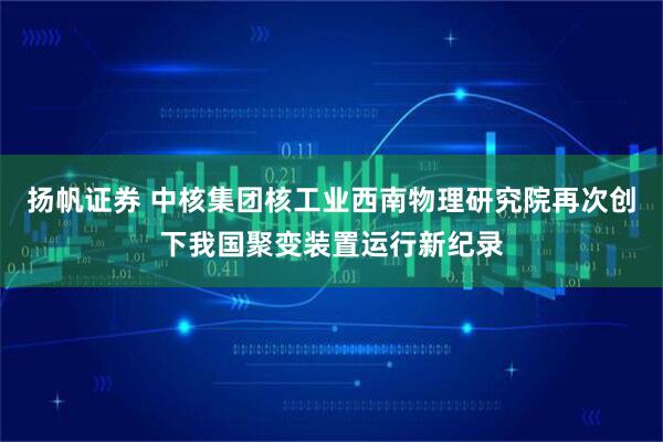 扬帆证券 中核集团核工业西南物理研究院再次创下我国聚变装置运行新纪录