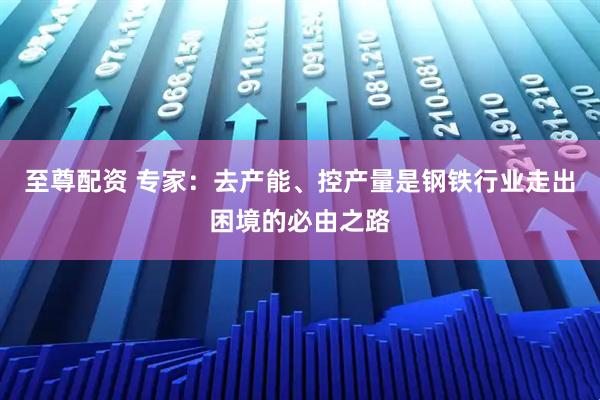至尊配资 专家：去产能、控产量是钢铁行业走出困境的必由之路