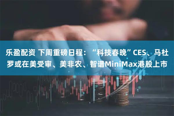 乐盈配资 下周重磅日程：“科技春晚”CES、马杜罗或在美受审、美非农、智谱MiniMax港股上市
