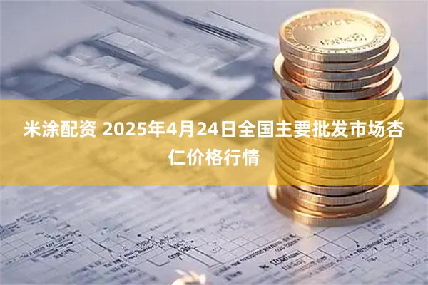 米涂配资 2025年4月24日全国主要批发市场杏仁价格行情