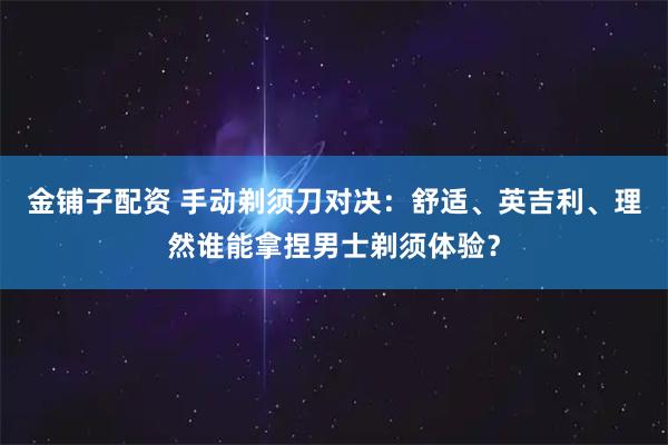 金铺子配资 手动剃须刀对决：舒适、英吉利、理然谁能拿捏男士剃须体验？
