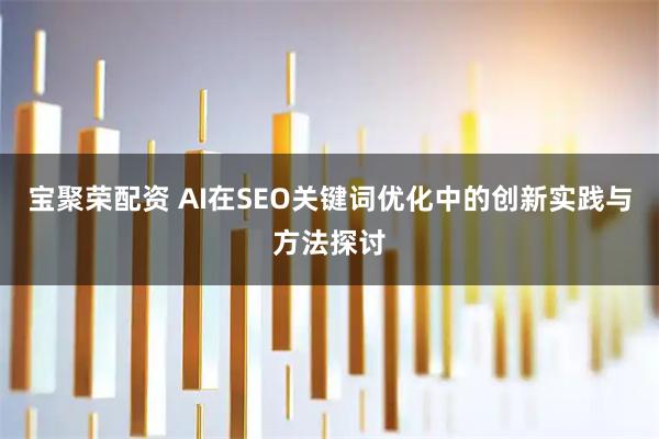 宝聚荣配资 AI在SEO关键词优化中的创新实践与方法探讨