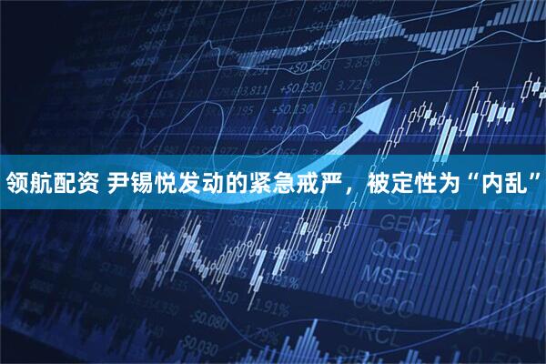 领航配资 尹锡悦发动的紧急戒严，被定性为“内乱”