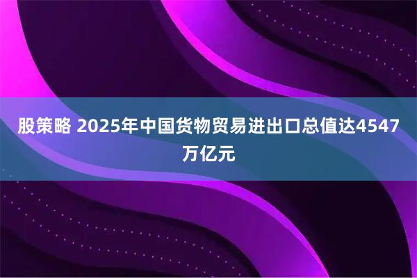 股策略 2025年中国货物贸易进出口总值达4547万亿元