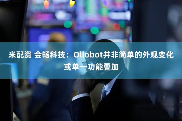 米配资 会畅科技：Ollobot并非简单的外观变化或单一功能叠加