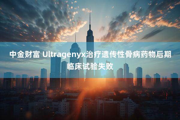 中金财富 Ultragenyx治疗遗传性骨病药物后期临床试验失败