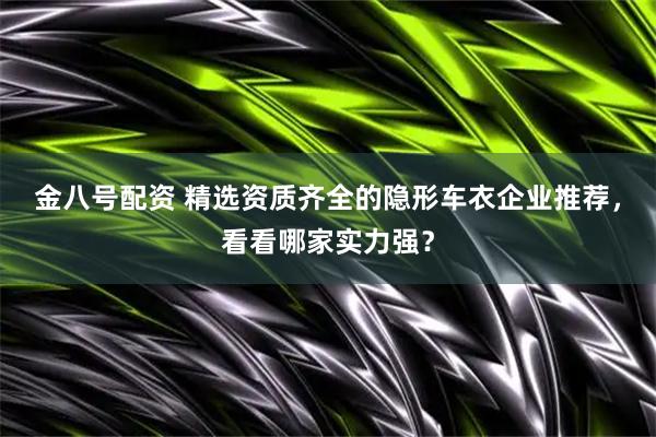 金八号配资 精选资质齐全的隐形车衣企业推荐，看看哪家实力强？