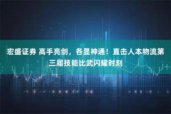 宏盛证券 高手亮剑，各显神通！直击人本物流第三届技能比武闪耀时刻