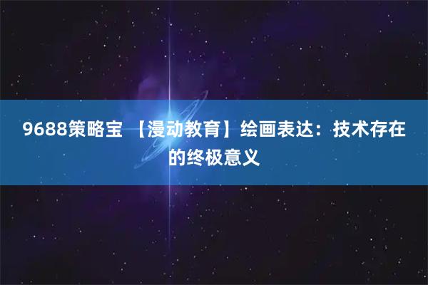 9688策略宝 【漫动教育】绘画表达：技术存在的终极意义
