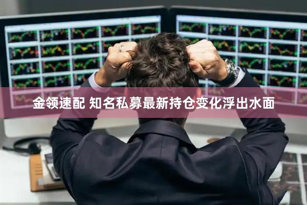 金领速配 知名私募最新持仓变化浮出水面