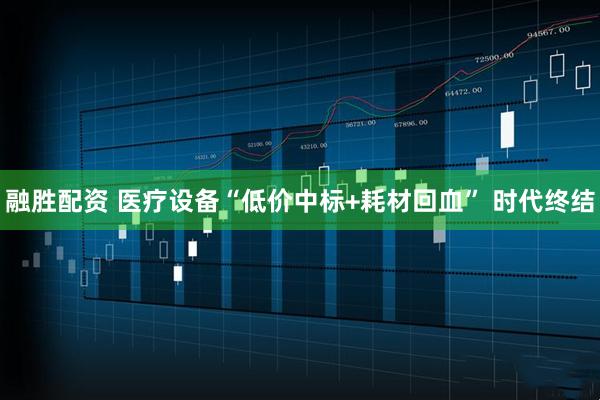 融胜配资 医疗设备“低价中标+耗材回血” 时代终结