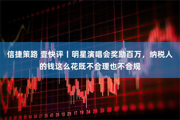 信捷策路 壹快评丨明星演唱会奖励百万，纳税人的钱这么花既不合理也不合规